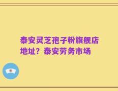 泰安灵芝孢子粉旗舰店地址？泰安劳务市场