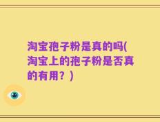 淘宝孢子粉是真的吗(淘宝上的孢子粉是否真的有用？)