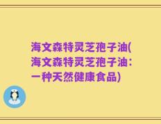 海文森特灵芝孢子油(海文森特灵芝孢子油：一种天然健康食品)