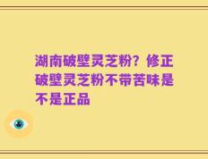 湖南破壁灵芝粉？修正破壁灵芝粉不带苦味是不是正品