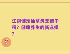 江阴健乐仙草灵芝孢子粉？健康养生的新选择？