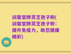 润馨堂牌灵芝孢子粉(润馨堂牌灵芝孢子粉：提升免疫力，助您健康精彩)