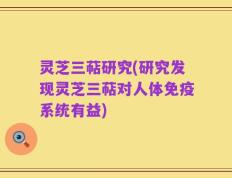 灵芝三萜研究(研究发现灵芝三萜对人体免疫系统有益)