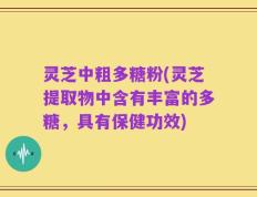 灵芝中粗多糖粉(灵芝提取物中含有丰富的多糖，具有保健功效)