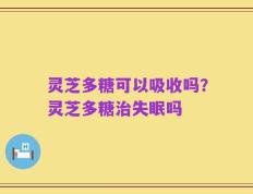 灵芝多糖可以吸收吗？灵芝多糖治失眠吗