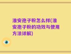 淮安孢子粉怎么样(淮安孢子粉的功效与使用方法详解)