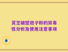 灵芝破壁孢子粉的肾毒性分析及使用注意事项