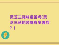 灵芝三萜味道苦吗(灵芝三萜的苦味有多强烈？)