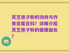 灵芝孢子粉的功效与作用百度百科？详细介绍灵芝孢子粉的健康益处？