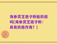 海参灵芝孢子粉能抗癌吗(海参灵芝孢子粉：具有抗癌作用？)