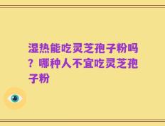 湿热能吃灵芝孢子粉吗？哪种人不宜吃灵芝孢子粉