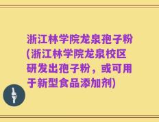 浙江林学院龙泉孢子粉(浙江林学院龙泉校区研发出孢子粉，或可用于新型食品添加剂)