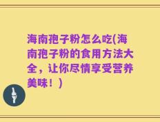 海南孢子粉怎么吃(海南孢子粉的食用方法大全，让你尽情享受营养美味！)