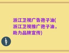 浙江卫视广告孢子油(浙江卫视推广孢子油，助力品牌宣传)