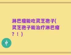 淋巴瘤能吃灵芝孢子(灵芝孢子能治疗淋巴瘤？！)