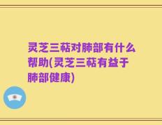 灵芝三萜对肺部有什么帮助(灵芝三萜有益于肺部健康)