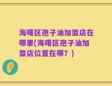 海曙区孢子油加盟店在哪里(海曙区孢子油加盟店位置在哪？)
