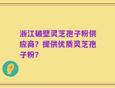 浙江破壁灵芝孢子粉供应商？提供优质灵芝孢子粉？