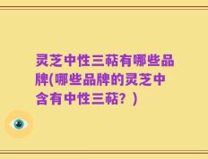 灵芝中性三萜有哪些品牌(哪些品牌的灵芝中含有中性三萜？)