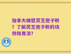 加拿大破壁灵芝孢子粉？了解灵芝孢子粉的功效和用法？