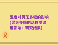 温度对灵芝多糖的影响(灵芝多糖的活性受温度影响：研究结果)
