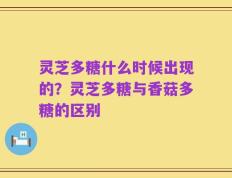 灵芝多糖什么时候出现的？灵芝多糖与香菇多糖的区别