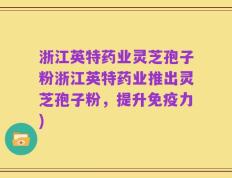 浙江英特药业灵芝孢子粉浙江英特药业推出灵芝孢子粉，提升免疫力)