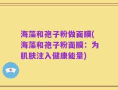 海藻和孢子粉做面膜(海藻和孢子粉面膜：为肌肤注入健康能量)