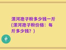 漯河孢子粉多少钱一斤(漯河孢子粉价格：每斤多少钱？)