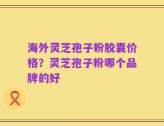海外灵芝孢子粉胶囊价格？灵芝孢子粉哪个品牌的好