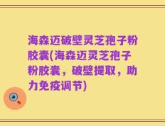 海森迈破壁灵芝孢子粉胶囊(海森迈灵芝孢子粉胶囊，破壁提取，助力免疫调节)