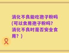 消化不良能吃孢子粉吗(可以食用孢子粉吗？消化不良时是否安全食用？)