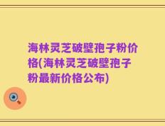 海林灵芝破壁孢子粉价格(海林灵芝破壁孢子粉最新价格公布)