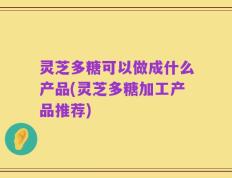 灵芝多糖可以做成什么产品(灵芝多糖加工产品推荐)