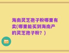 海南灵芝孢子粉哪里有卖(哪里能买到海南产的灵芝孢子粉？)