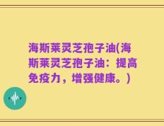 海斯莱灵芝孢子油(海斯莱灵芝孢子油：提高免疫力，增强健康。)