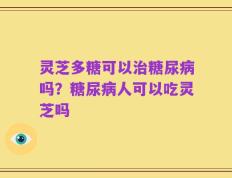 灵芝多糖可以治糖尿病吗？糖尿病人可以吃灵芝吗
