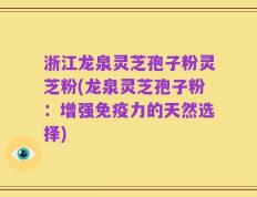 浙江龙泉灵芝孢子粉灵芝粉(龙泉灵芝孢子粉：增强免疫力的天然选择)