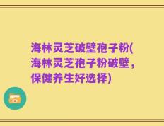 海林灵芝破壁孢子粉(海林灵芝孢子粉破壁，保健养生好选择)
