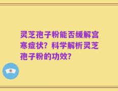 灵芝孢子粉能否缓解宫寒症状？科学解析灵芝孢子粉的功效？