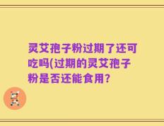 灵艾孢子粉过期了还可吃吗(过期的灵艾孢子粉是否还能食用？