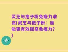 灵芝与孢子粉免疫力谁高(灵芝与孢子粉：谁能更有效提高免疫力？)