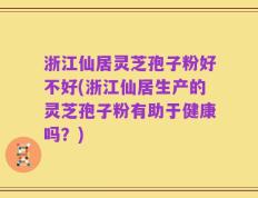 浙江仙居灵芝孢子粉好不好(浙江仙居生产的灵芝孢子粉有助于健康吗？)
