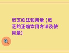 灵芝吃法和用量 (灵芝的正确饮用方法及使用量)