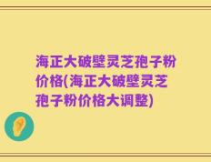 海正大破壁灵芝孢子粉价格(海正大破壁灵芝孢子粉价格大调整)