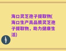 海口灵芝孢子提取物(海口生产高品质灵芝孢子提取物，助力健康生活)