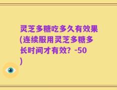 灵芝多糖吃多久有效果(连续服用灵芝多糖多长时间才有效？-50)
