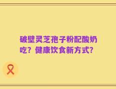 破壁灵芝孢子粉配酸奶吃？健康饮食新方式？