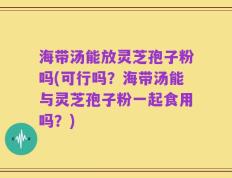 海带汤能放灵芝孢子粉吗(可行吗？海带汤能与灵芝孢子粉一起食用吗？)
