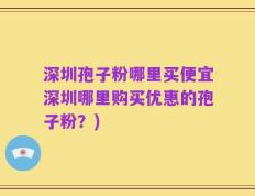 深圳孢子粉哪里买便宜深圳哪里购买优惠的孢子粉？)